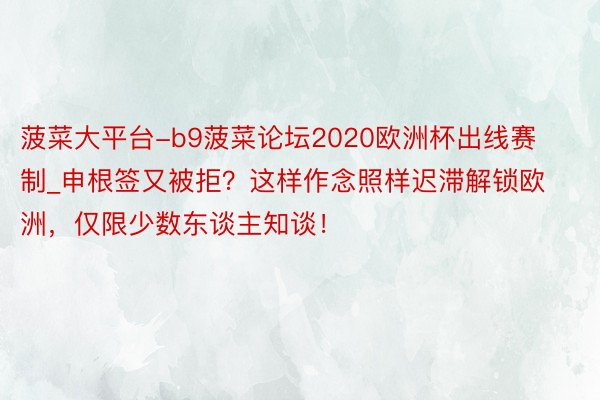 菠菜大平台-b9菠菜论坛2020欧洲杯出线赛制_申根签又被拒？这样作念照样迟滞解锁欧洲，仅限少数东谈主知谈！