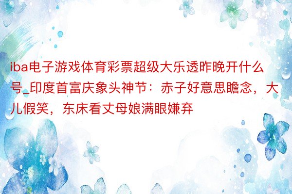 iba电子游戏体育彩票超级大乐透昨晚开什么号_印度首富庆象头神节：赤子好意思瞻念，大儿假笑，东床看丈母娘满眼嫌弃