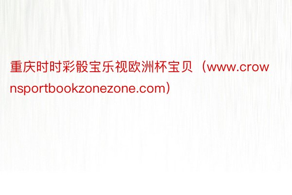 重庆时时彩骰宝乐视欧洲杯宝贝（www.crownsportbookzonezone.com）