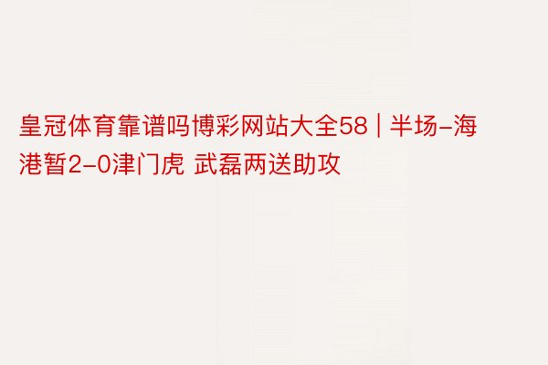 皇冠体育靠谱吗博彩网站大全58 | 半场-海港暂2-0津门虎 武磊两送助攻