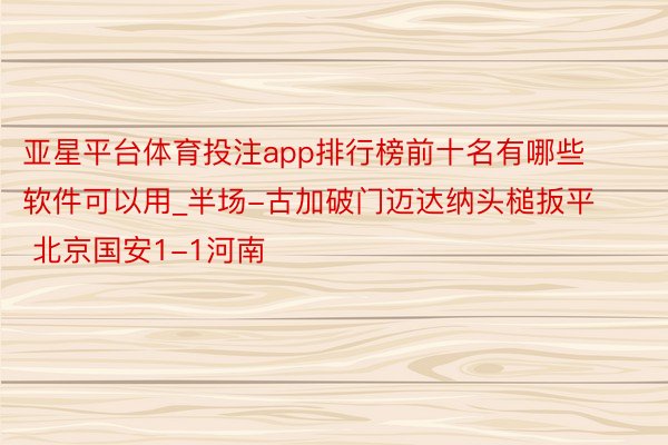 亚星平台体育投注app排行榜前十名有哪些软件可以用_半场-古加破门迈达纳头槌扳平 北京国安1-1河南