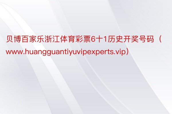 贝博百家乐浙江体育彩票6十1历史开奖号码（www.huangguantiyuvipexperts.vip）