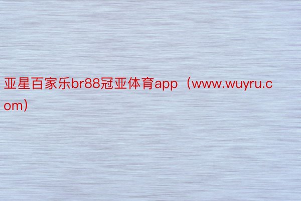 亚星百家乐br88冠亚体育app（www.wuyru.com）