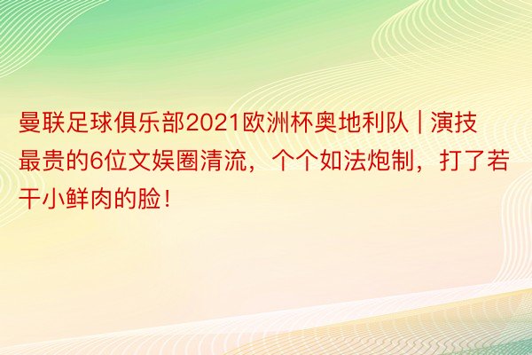 曼联足球俱乐部2021欧洲杯奥地利队 | 演技最贵的6位文娱圈清流，个个如法炮制，打了若干小鲜肉的脸！