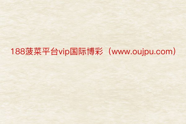 188菠菜平台vip国际博彩（www.oujpu.com）