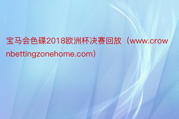 宝马会色碟2018欧洲杯决赛回放（www.crownbettingzonehome.com）