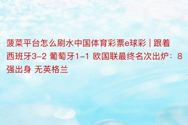 菠菜平台怎么刷水中国体育彩票e球彩 | 跟着西班牙3-2 葡萄牙1-1 欧国联最终名次出炉：8强出身 无英格兰