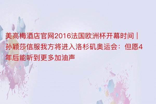 美高梅酒店官网2016法国欧洲杯开幕时间 | 孙颖莎信服我方将进入洛杉矶奥运会：但愿4年后能听到更多加油声