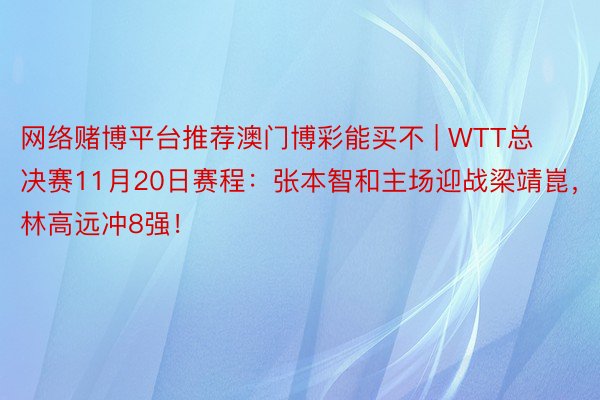 网络赌博平台推荐澳门博彩能买不 | WTT总决赛11月20日赛程：张本智和主场迎战梁靖崑，林高远冲8强！