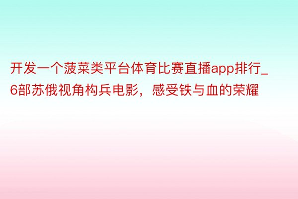 开发一个菠菜类平台体育比赛直播app排行_6部苏俄视角构兵电影，感受铁与血的荣耀