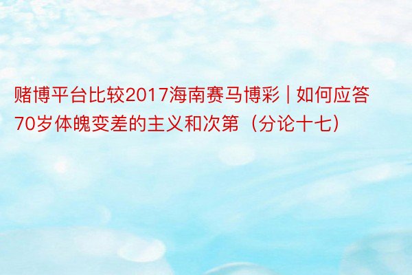 赌博平台比较2017海南赛马博彩 | 如何应答70岁体魄变差的主义和次第（分论十七）