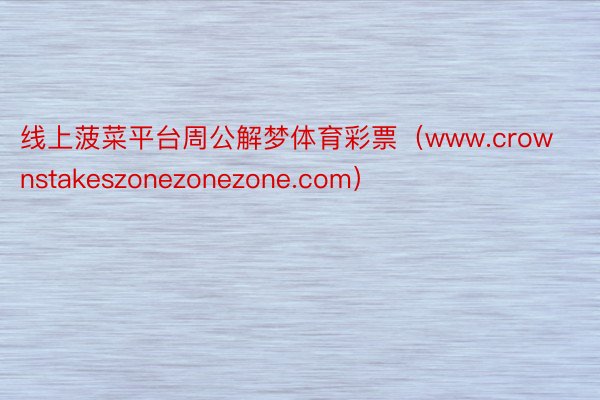 线上菠菜平台周公解梦体育彩票（www.crownstakeszonezonezone.com）