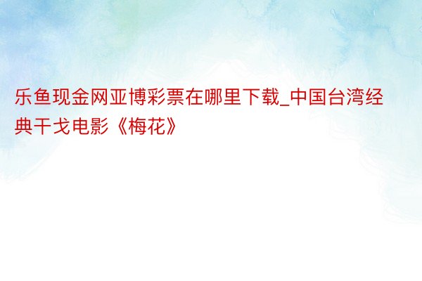 乐鱼现金网亚博彩票在哪里下载_中国台湾经典干戈电影《梅花》