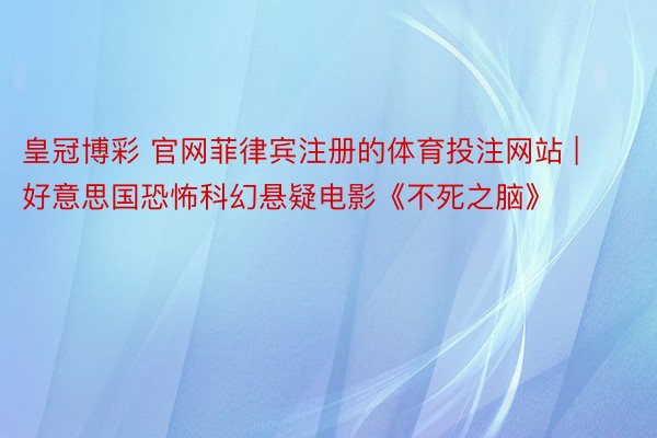 皇冠博彩 官网菲律宾注册的体育投注网站 | 好意思国恐怖科幻悬疑电影《不死之脑》