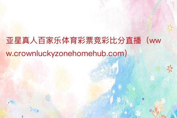 亚星真人百家乐体育彩票竞彩比分直播（www.crownluckyzonehomehub.com）