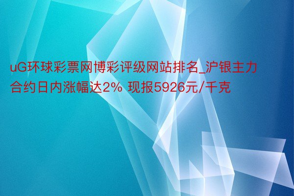 uG环球彩票网博彩评级网站排名_沪银主力合约日内涨幅达2% 现报5926元/千克