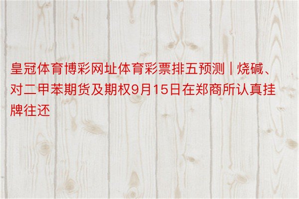 皇冠体育博彩网址体育彩票排五预测 | 烧碱、对二甲苯期货及期权9月15日在郑商所认真挂牌往还