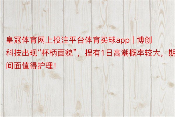 皇冠体育网上投注平台体育买球app | 博创科技出现“杯柄面貌”，捏有1日高潮概率较大，期间面值得护理！