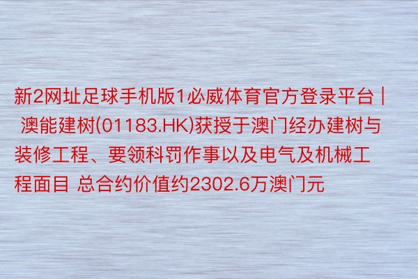 新2网址足球手机版1必威体育官方登录平台 | 澳能建树(01183.HK)获授于澳门经办建树与装修工程、要领科罚作事以及电气及机械工程面目 总合约价值约2302.6万澳门元