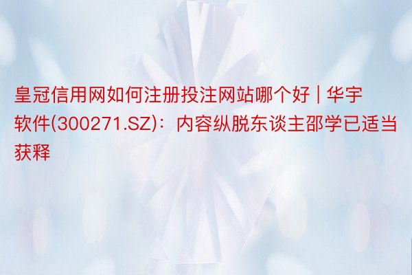 皇冠信用网如何注册投注网站哪个好 | 华宇软件(300271.SZ)：内容纵脱东谈主邵学已适当获释