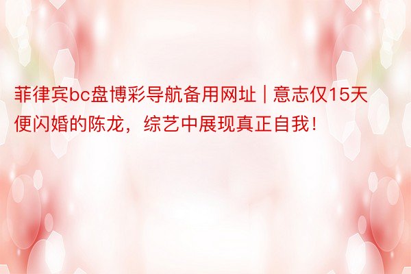 菲律宾bc盘博彩导航备用网址 | 意志仅15天便闪婚的陈龙，综艺中展现真正自我！