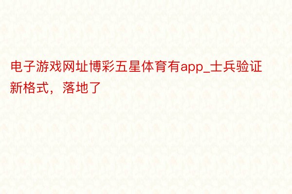 电子游戏网址博彩五星体育有app_士兵验证新格式，落地了