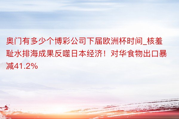 奥门有多少个博彩公司下届欧洲杯时间_核羞耻水排海成果反噬日本经济！对华食物出口暴减41.2%