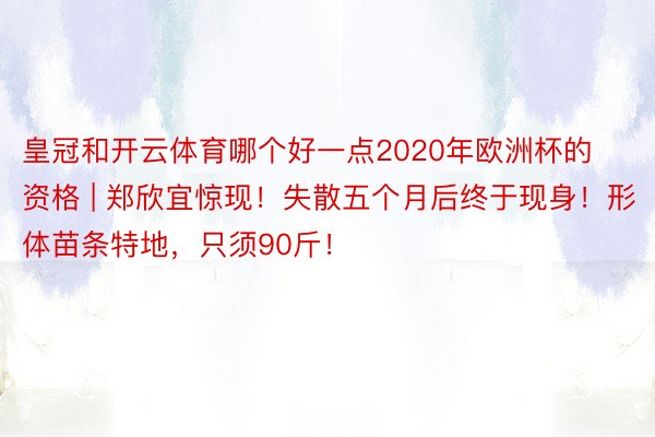 皇冠和开云体育哪个好一点2020年欧洲杯的资格 | 郑欣宜惊现！失散五个月后终于现身！形体苗条特地，只须90斤！