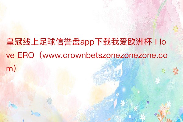 皇冠线上足球信誉盘app下载我爱欧洲杯 I love ERO（www.crownbetszonezonezone.com）