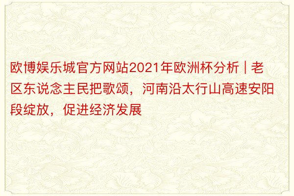 欧博娱乐城官方网站2021年欧洲杯分析 | 老区东说念主民把歌颂，河南沿太行山高速安阳段绽放，促进经济发展