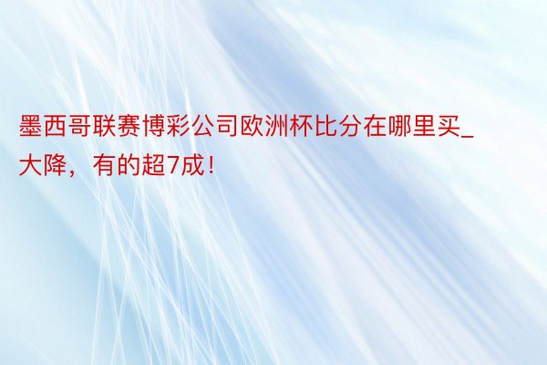 墨西哥联赛博彩公司欧洲杯比分在哪里买_大降，有的超7成！