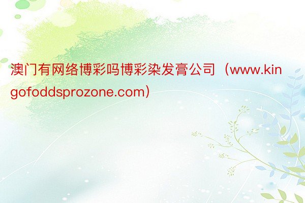 澳门有网络博彩吗博彩染发膏公司（www.kingofoddsprozone.com）