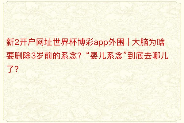 新2开户网址世界杯博彩app外围 | 大脑为啥要删除3岁前的系念？“婴儿系念”到底去哪儿了？