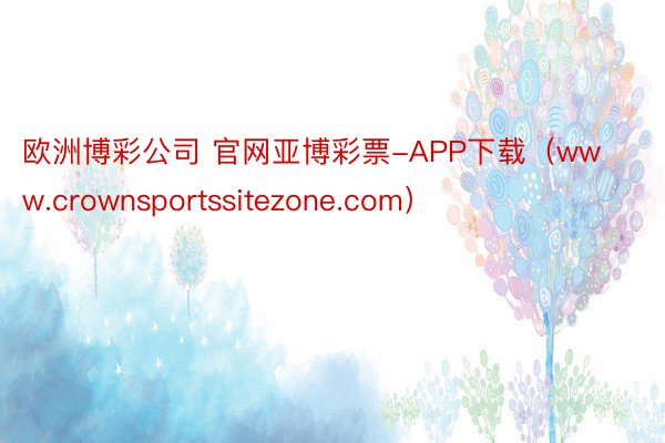 欧洲博彩公司 官网亚博彩票-APP下载（www.crownsportssitezone.com）