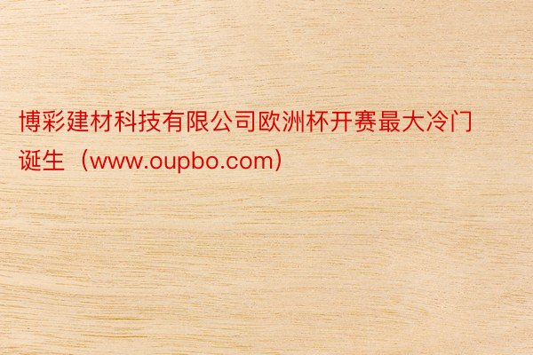 博彩建材科技有限公司欧洲杯开赛最大冷门诞生（www.oupbo.com）